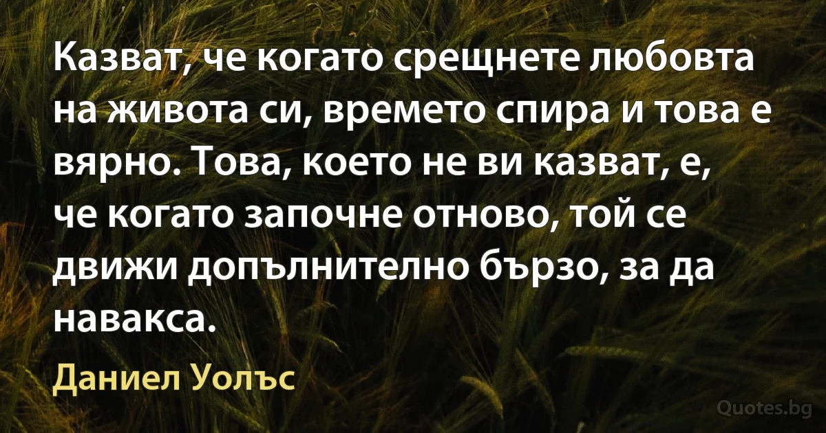 Казват, че когато срещнете любовта на живота си, времето спира и това е вярно. Това, което не ви казват, е, че когато започне отново, той се движи допълнително бързо, за да навакса. (Даниел Уолъс)