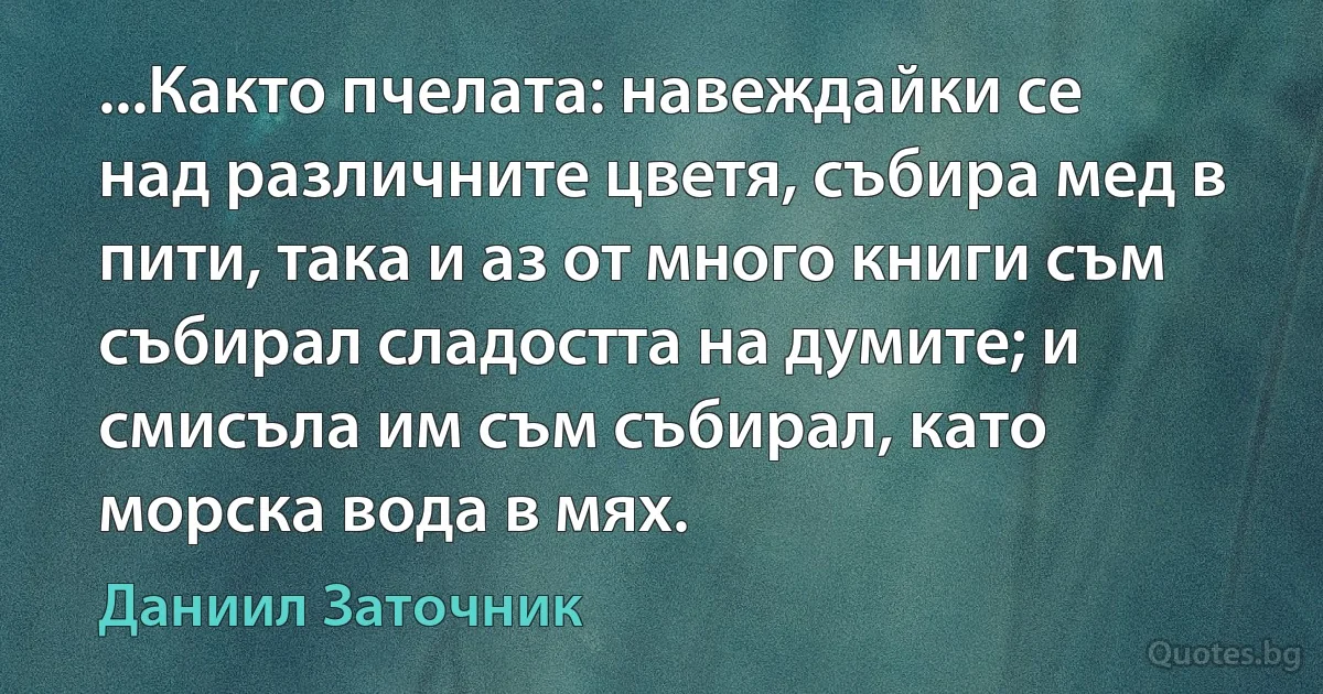 ...Както пчелата: навеждайки се над различните цветя, събира мед в пити, така и аз от много книги съм събирал сладостта на думите; и смисъла им съм събирал, като морска вода в мях. (Даниил Заточник)