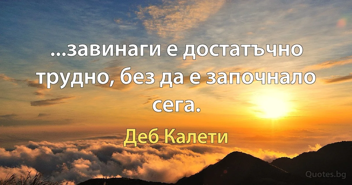 ...завинаги е достатъчно трудно, без да е започнало сега. (Деб Калети)