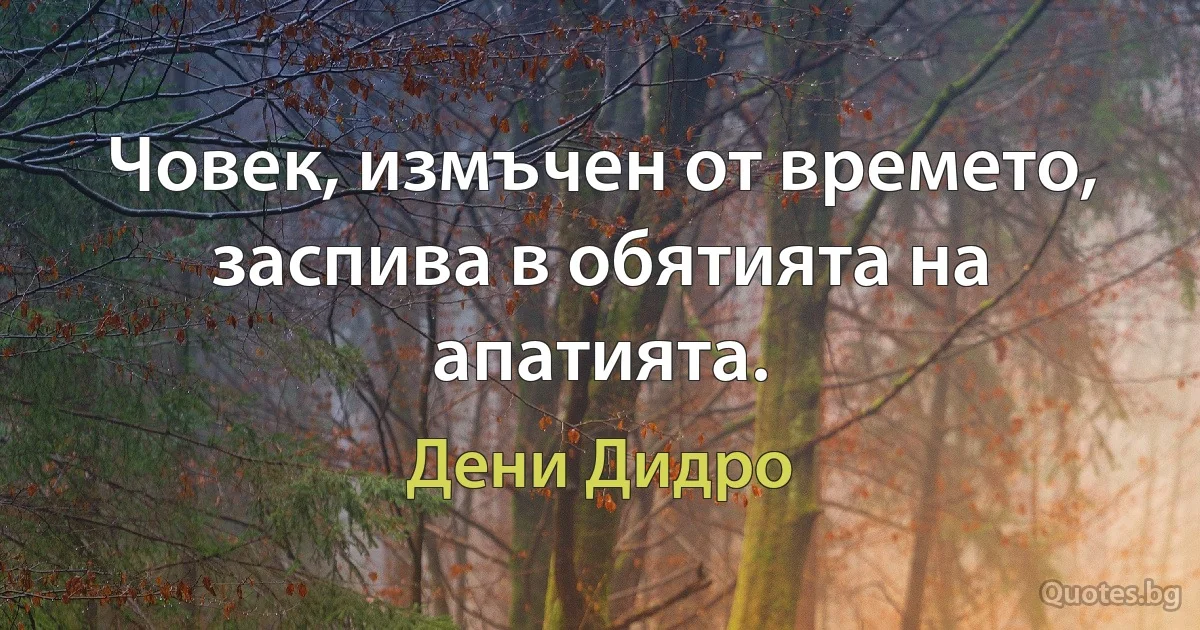 Човек, измъчен от времето, заспива в обятията на апатията. (Дени Дидро)