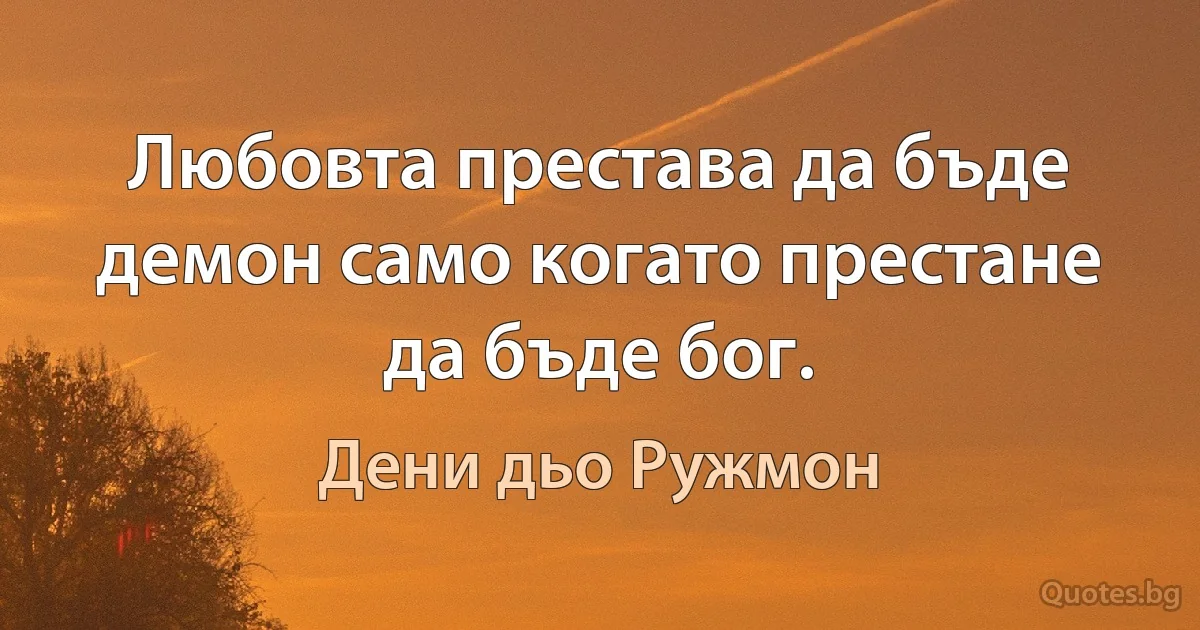 Любовта престава да бъде демон само когато престане да бъде бог. (Дени дьо Ружмон)