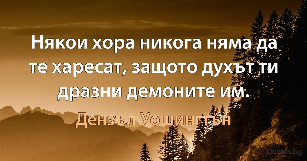 Някои хора никога няма да те харесат, защото духът ти дразни демоните им. (Дензъл Уошингтън)