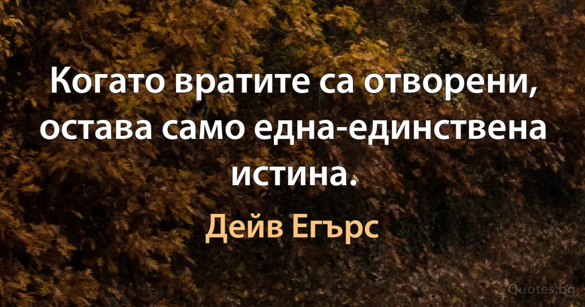 Когато вратите са отворени, остава само една-единствена истина. (Дейв Егърс)