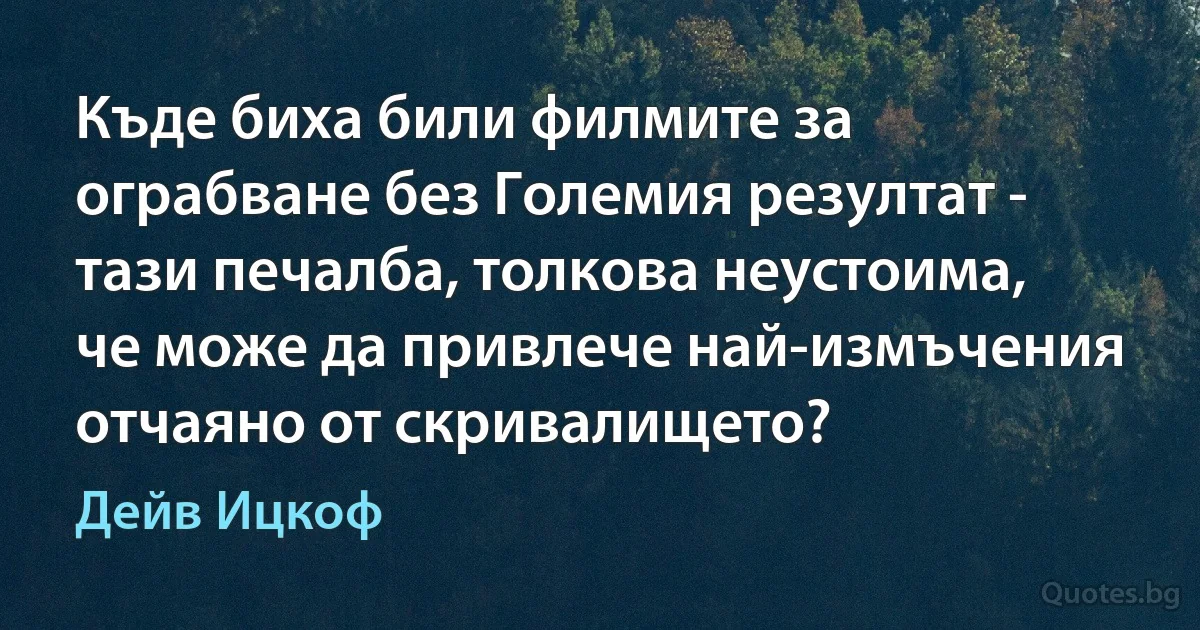 Къде биха били филмите за ограбване без Големия резултат - тази печалба, толкова неустоима, че може да привлече най-измъчения отчаяно от скривалището? (Дейв Ицкоф)