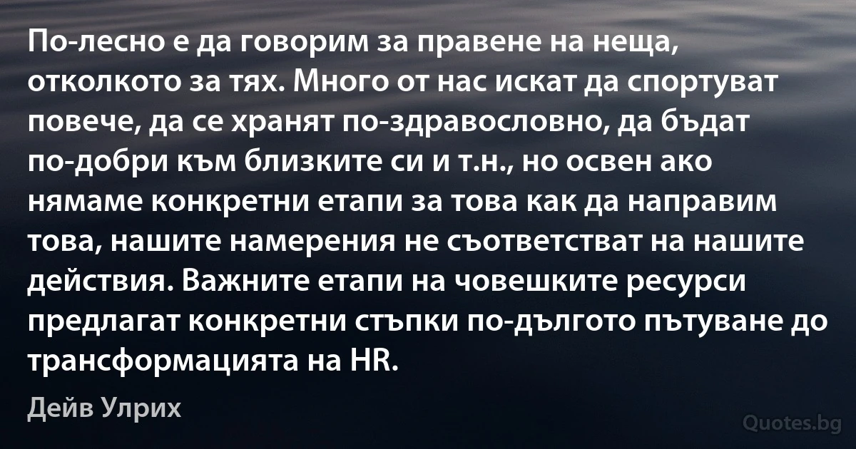 По-лесно е да говорим за правене на неща, отколкото за тях. Много от нас искат да спортуват повече, да се хранят по-здравословно, да бъдат по-добри към близките си и т.н., но освен ако нямаме конкретни етапи за това как да направим това, нашите намерения не съответстват на нашите действия. Важните етапи на човешките ресурси предлагат конкретни стъпки по-дългото пътуване до трансформацията на HR. (Дейв Улрих)