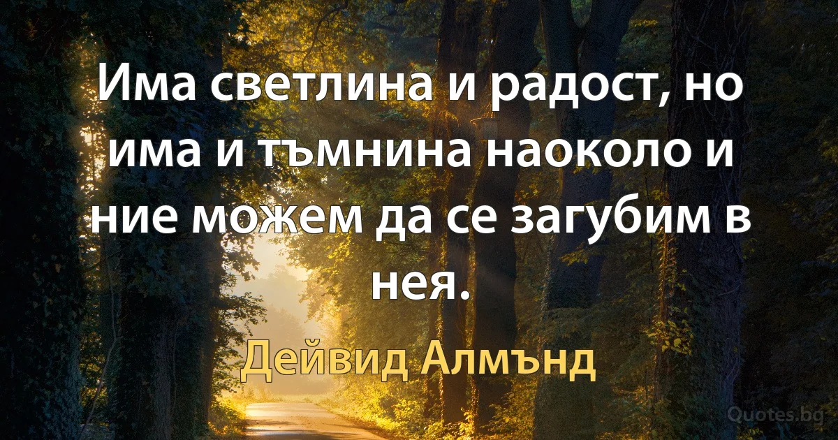 Има светлина и радост, но има и тъмнина наоколо и ние можем да се загубим в нея. (Дейвид Алмънд)