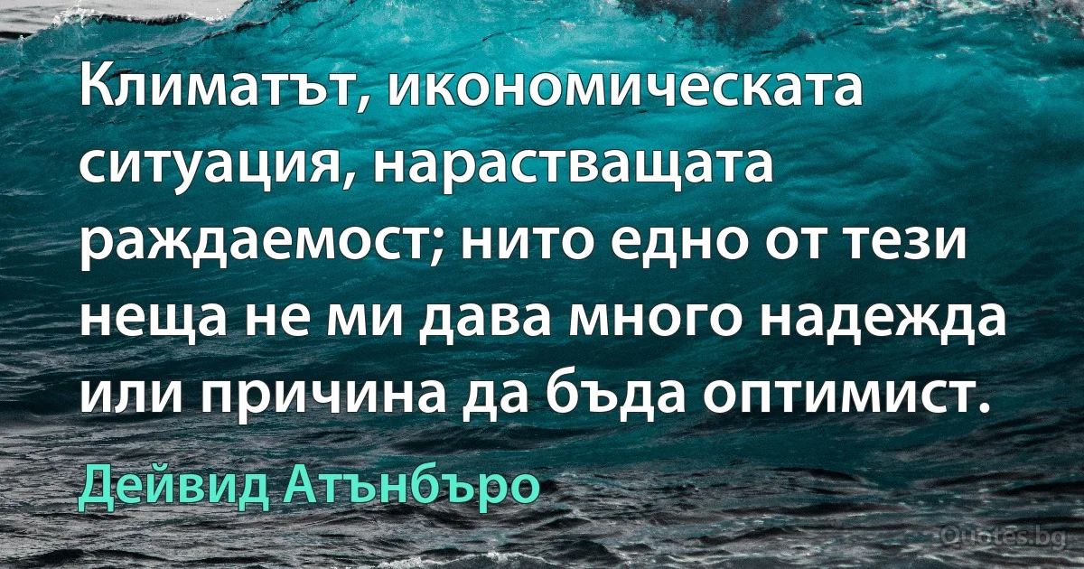 Климатът, икономическата ситуация, нарастващата раждаемост; нито едно от тези неща не ми дава много надежда или причина да бъда оптимист. (Дейвид Атънбъро)