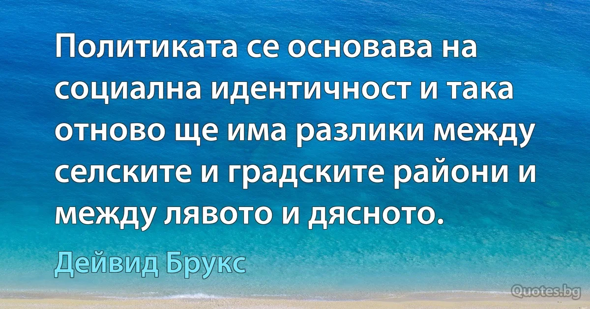 Политиката се основава на социална идентичност и така отново ще има разлики между селските и градските райони и между лявото и дясното. (Дейвид Брукс)