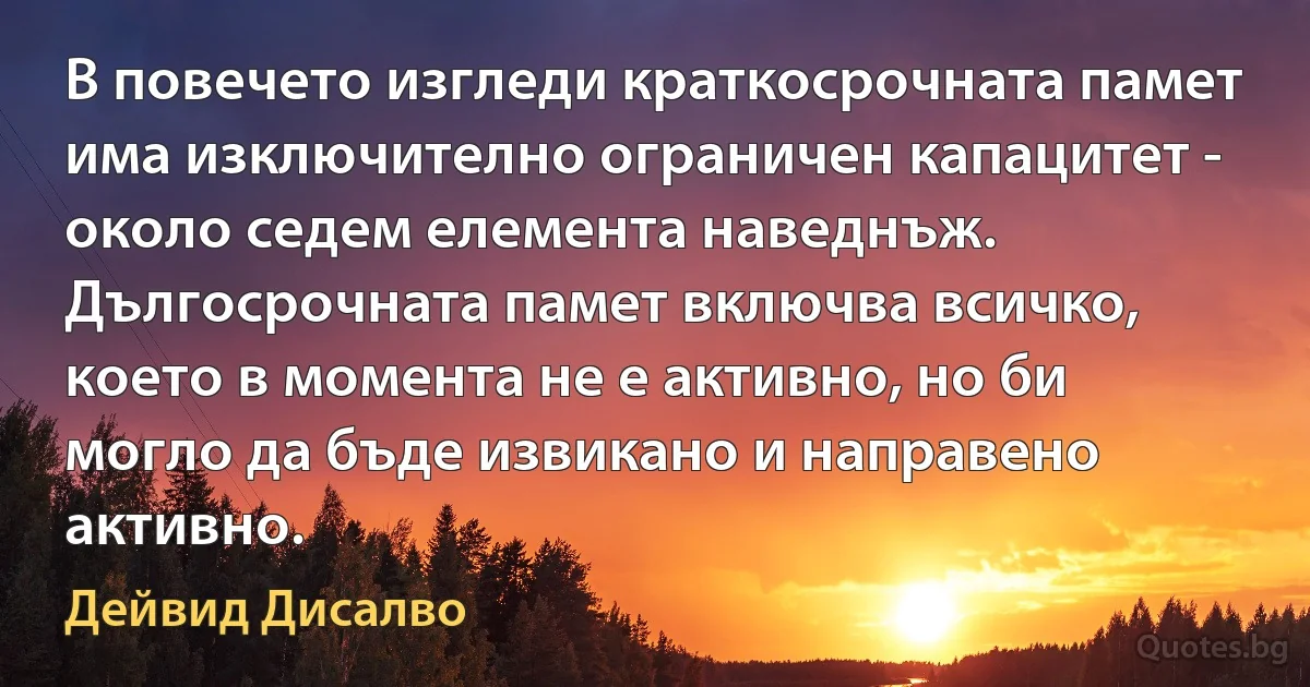 В повечето изгледи краткосрочната памет има изключително ограничен капацитет - около седем елемента наведнъж. Дългосрочната памет включва всичко, което в момента не е активно, но би могло да бъде извикано и направено активно. (Дейвид Дисалво)