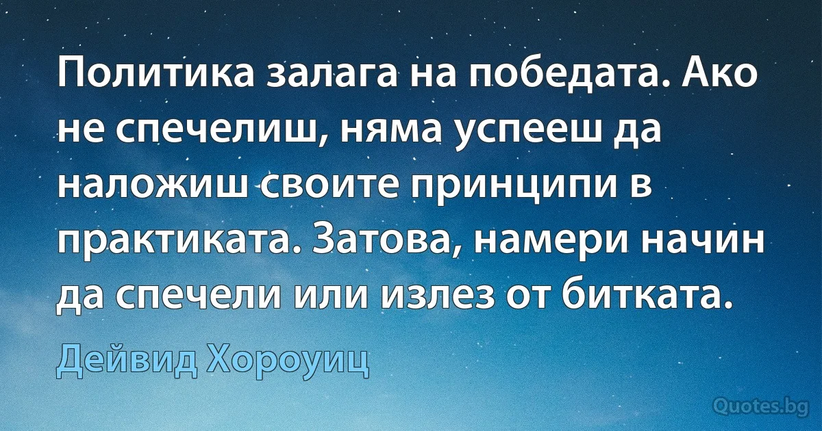 Политика залага на победата. Ако не спечелиш, няма успееш да наложиш своите принципи в практиката. Затова, намери начин да спечели или излез от битката. (Дейвид Хороуиц)