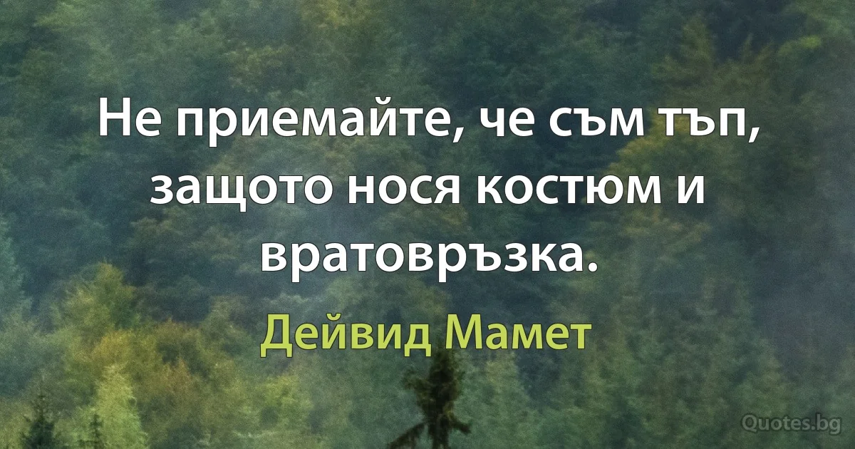 Не приемайте, че съм тъп, защото нося костюм и вратовръзка. (Дейвид Мамет)