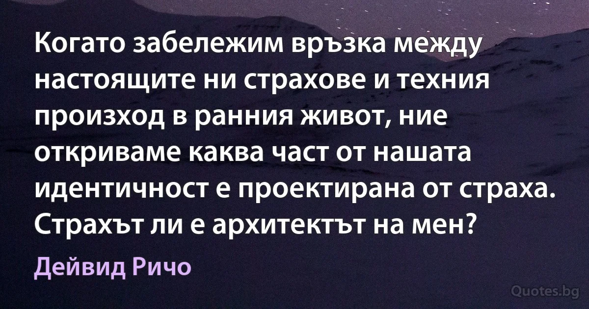 Когато забележим връзка между настоящите ни страхове и техния произход в ранния живот, ние откриваме каква част от нашата идентичност е проектирана от страха. Страхът ли е архитектът на мен? (Дейвид Ричо)