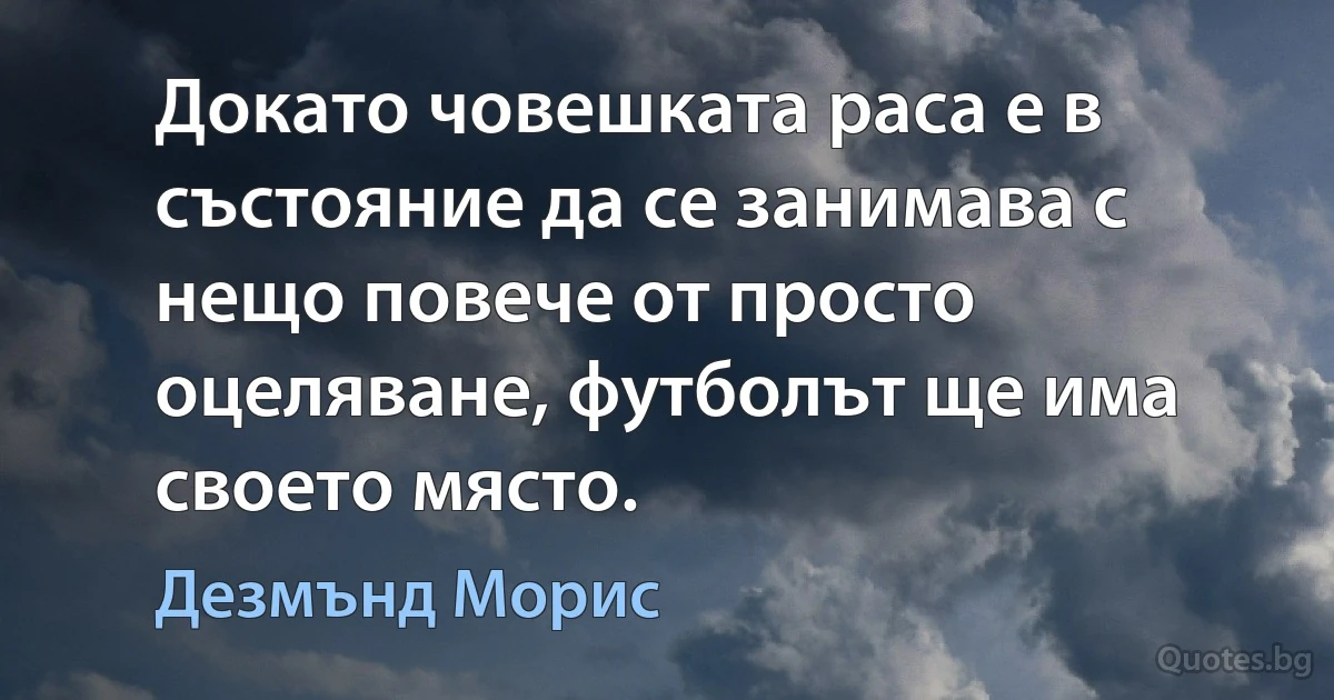 Докато човешката раса е в състояние да се занимава с нещо повече от просто оцеляване, футболът ще има своето място. (Дезмънд Морис)