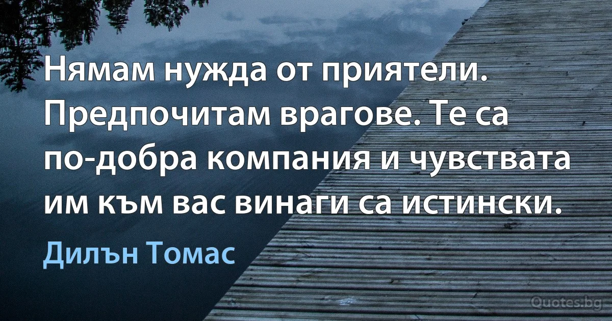 Нямам нужда от приятели. Предпочитам врагове. Те са по-добра компания и чувствата им към вас винаги са истински. (Дилън Томас)