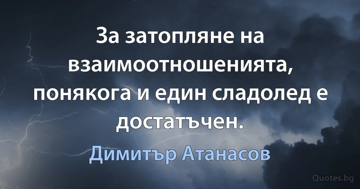 За затопляне на взаимоотношенията, понякога и един сладолед е достатъчен. (Димитър Атанасов)