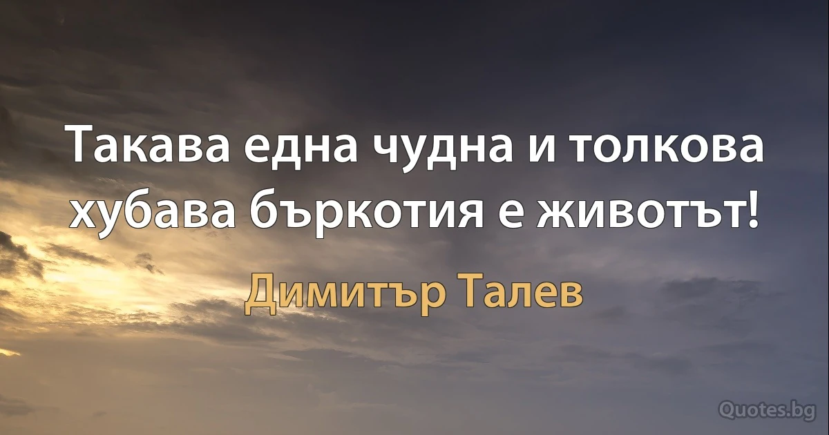 Такава една чудна и толкова хубава бъркотия е животът! (Димитър Талев)