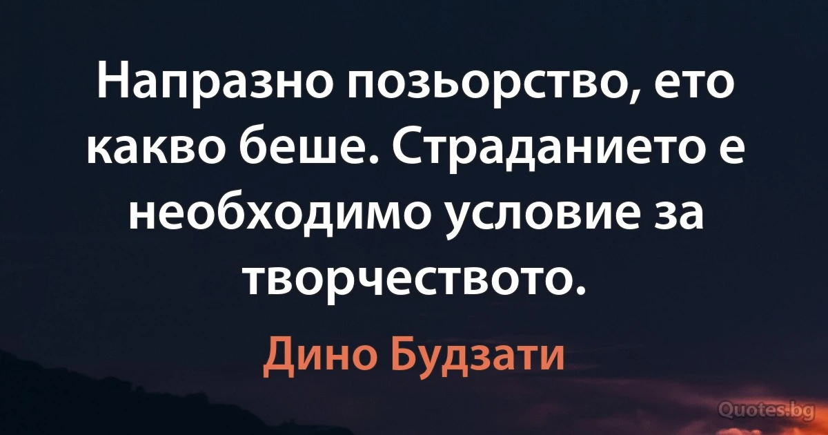 Напразно позьорство, ето какво беше. Страданието е необходимо условие за творчеството. (Дино Будзати)