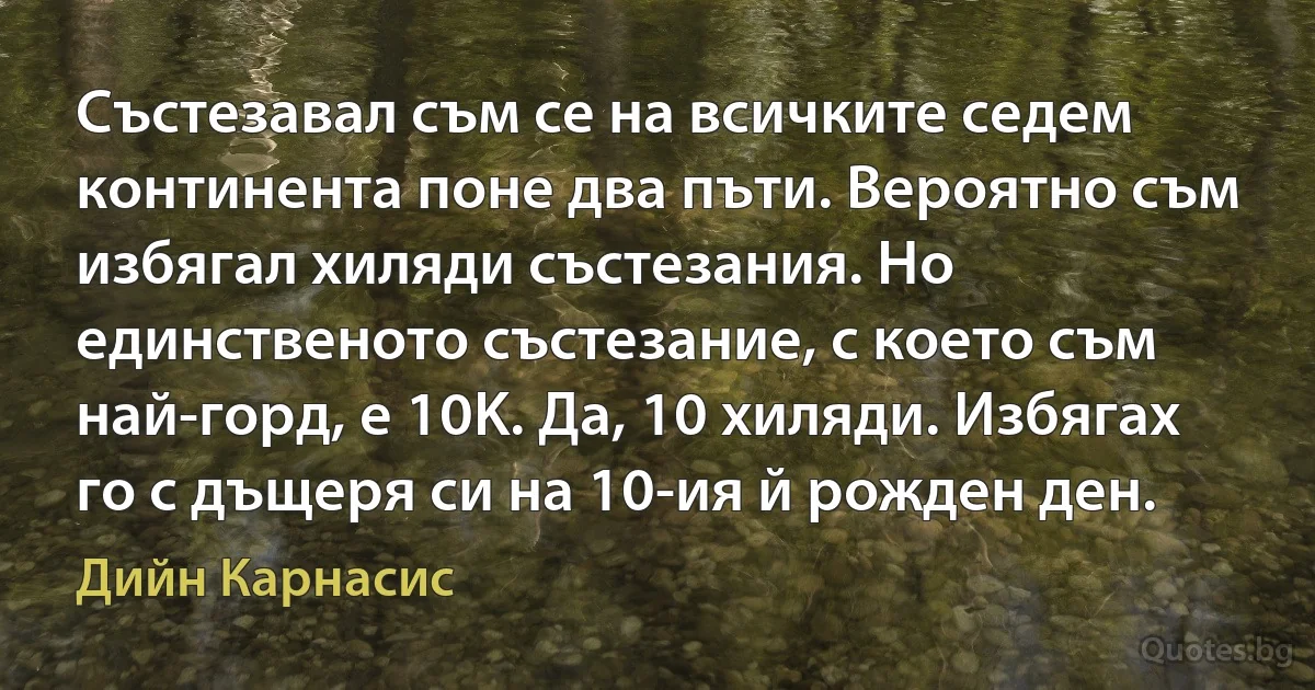 Състезавал съм се на всичките седем континента поне два пъти. Вероятно съм избягал хиляди състезания. Но единственото състезание, с което съм най-горд, е 10K. Да, 10 хиляди. Избягах го с дъщеря си на 10-ия й рожден ден. (Дийн Карнасис)