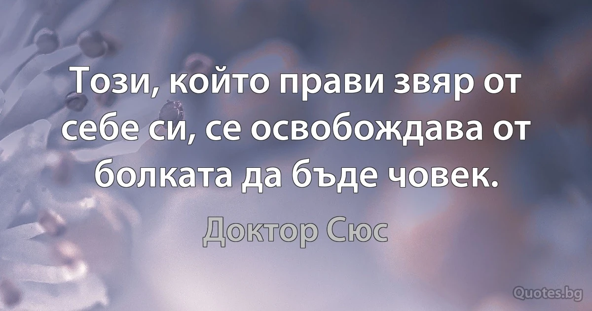 Този, който прави звяр от себе си, се освобождава от болката да бъде човек. (Доктор Сюс)