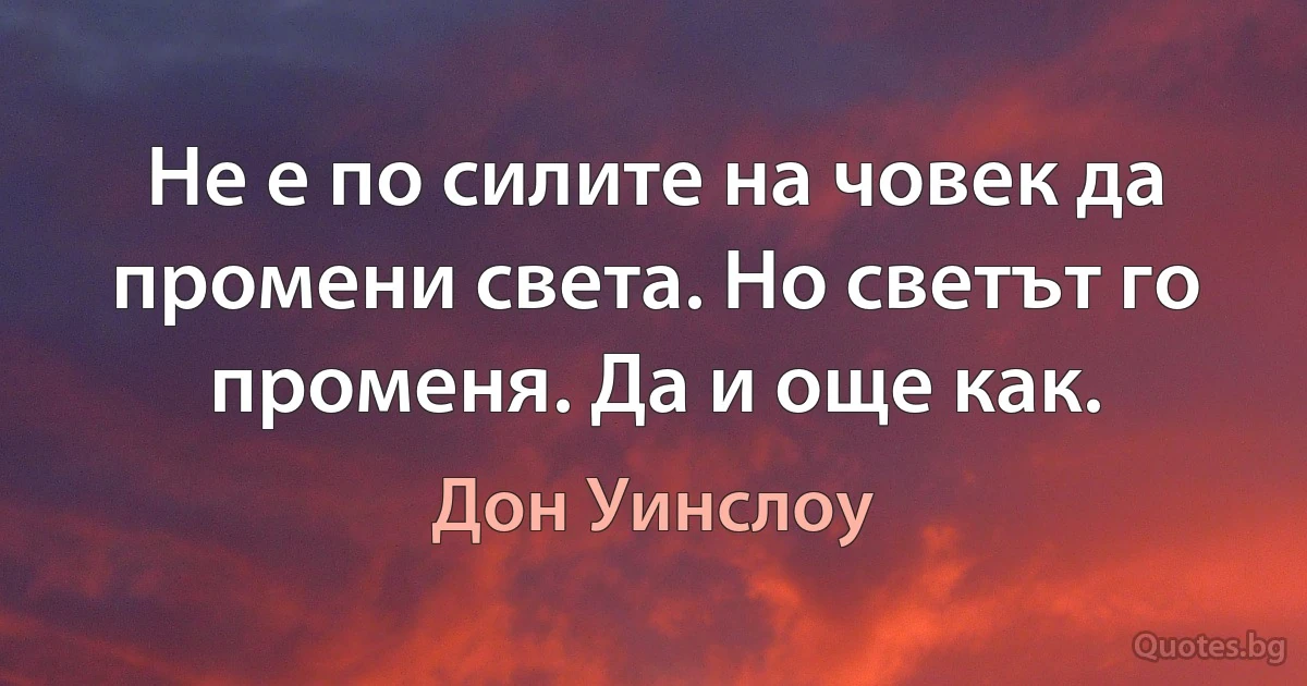 Не е по силите на човек да промени света. Но светът го променя. Да и още как. (Дон Уинслоу)