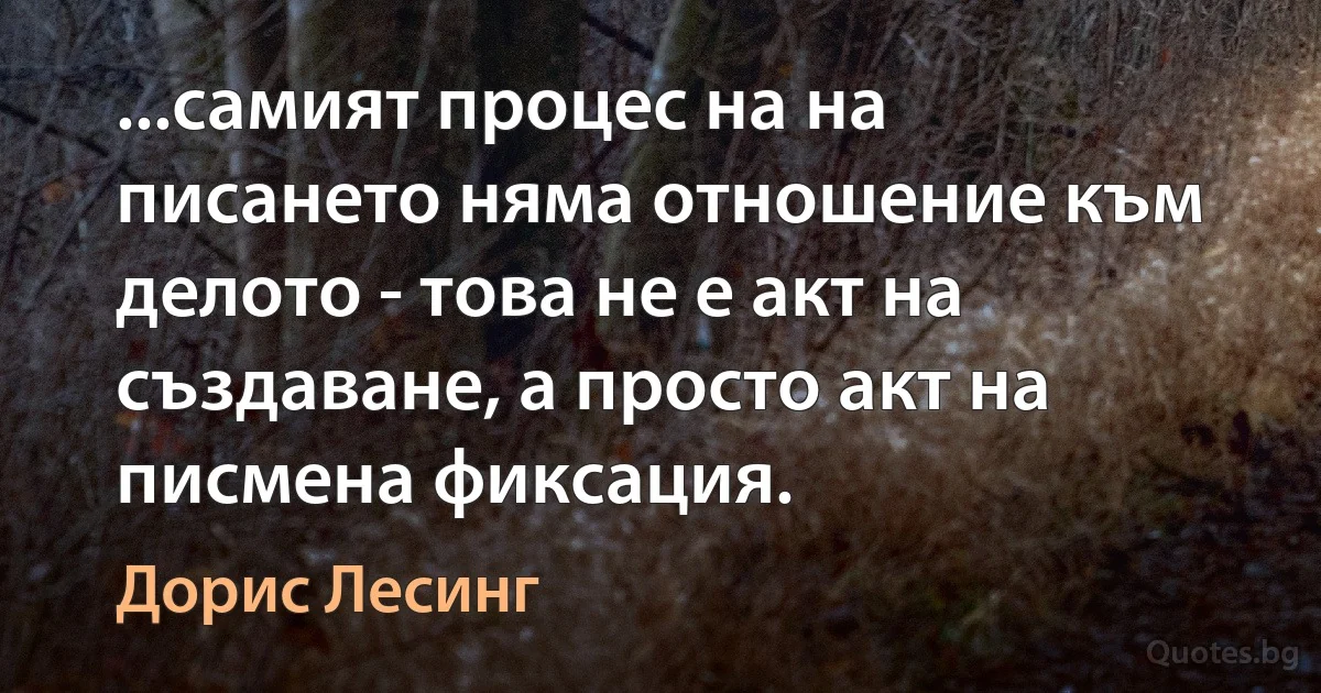 ...самият процес на на писането няма отношение към делото - това не е акт на създаване, а просто акт на писмена фиксация. (Дорис Лесинг)