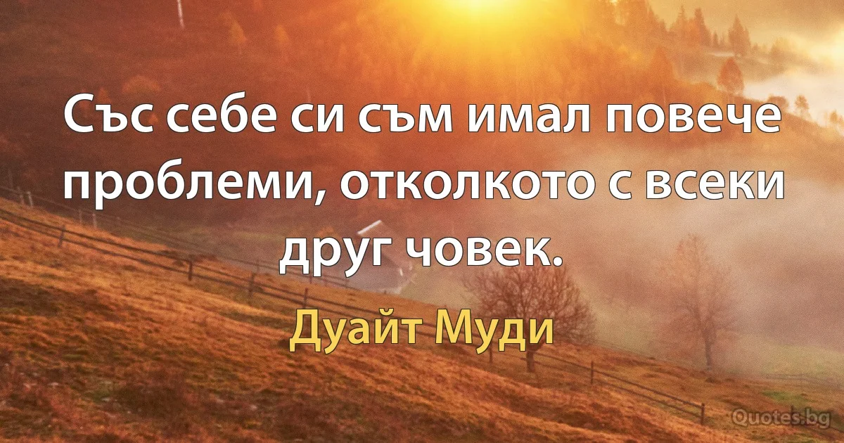 Със себе си съм имал повече проблеми, отколкото с всеки друг човек. (Дуайт Муди)