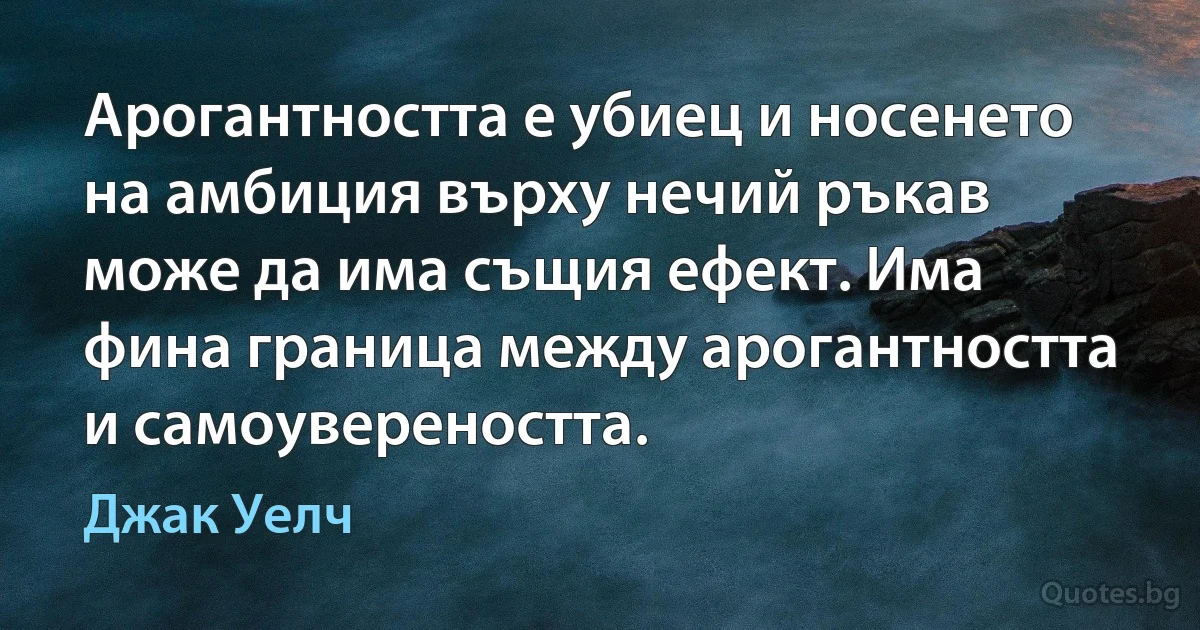 Арогантността е убиец и носенето на амбиция върху нечий ръкав може да има същия ефект. Има фина граница между арогантността и самоувереността. (Джак Уелч)