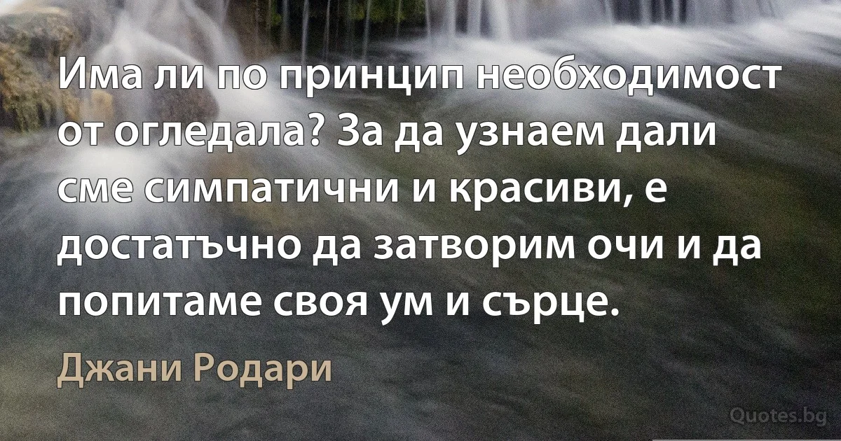 Има ли по принцип необходимост от огледала? За да узнаем дали сме симпатични и красиви, е достатъчно да затворим очи и да попитаме своя ум и сърце. (Джани Родари)