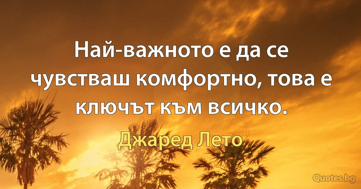 Най-важното е да се чувстваш комфортно, това е ключът към всичко. (Джаред Лето)