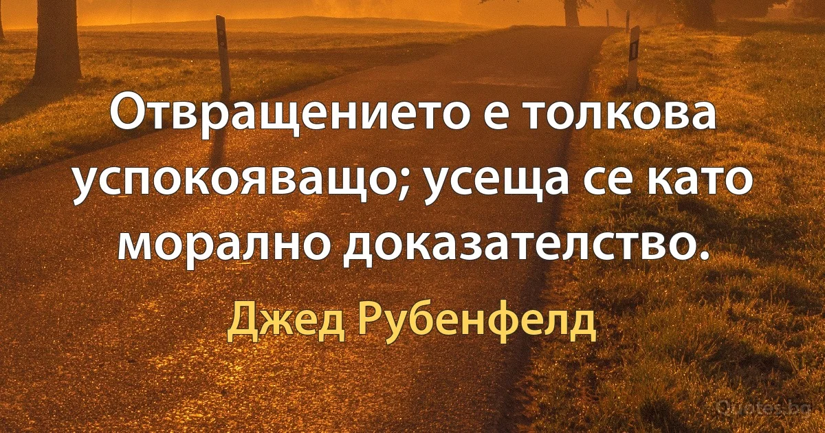 Отвращението е толкова успокояващо; усеща се като морално доказателство. (Джед Рубенфелд)