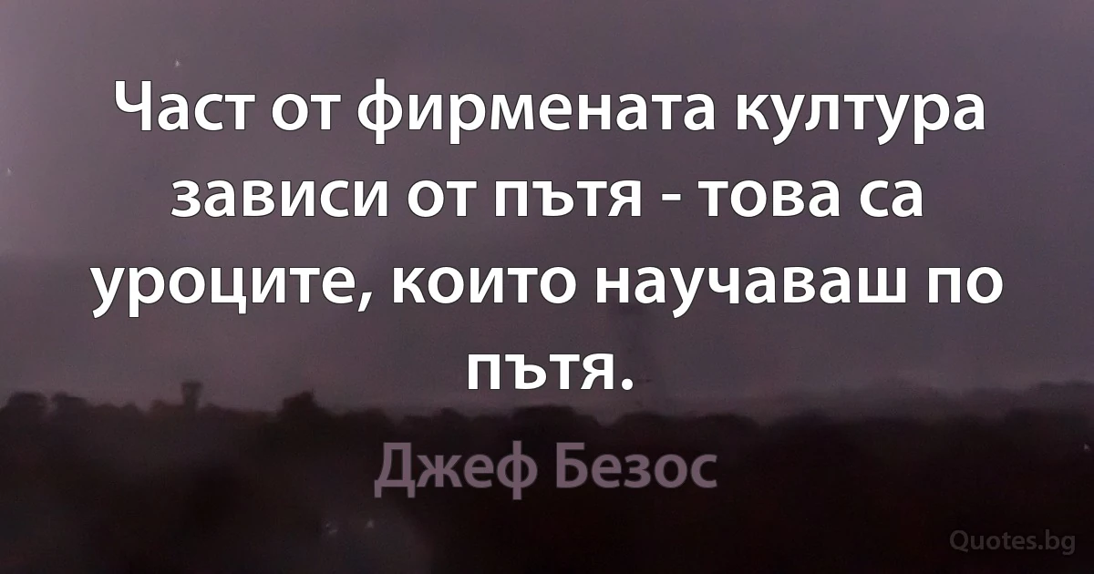 Част от фирмената култура зависи от пътя - това са уроците, които научаваш по пътя. (Джеф Безос)