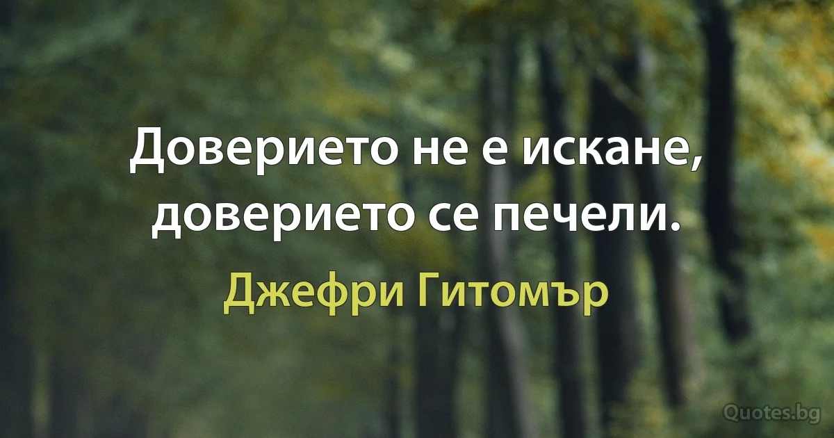 Доверието не е искане, доверието се печели. (Джефри Гитомър)