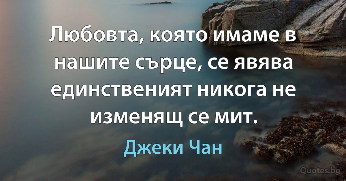 Любовта, която имаме в нашите сърце, се явява единственият никога не изменящ се мит. (Джеки Чан)