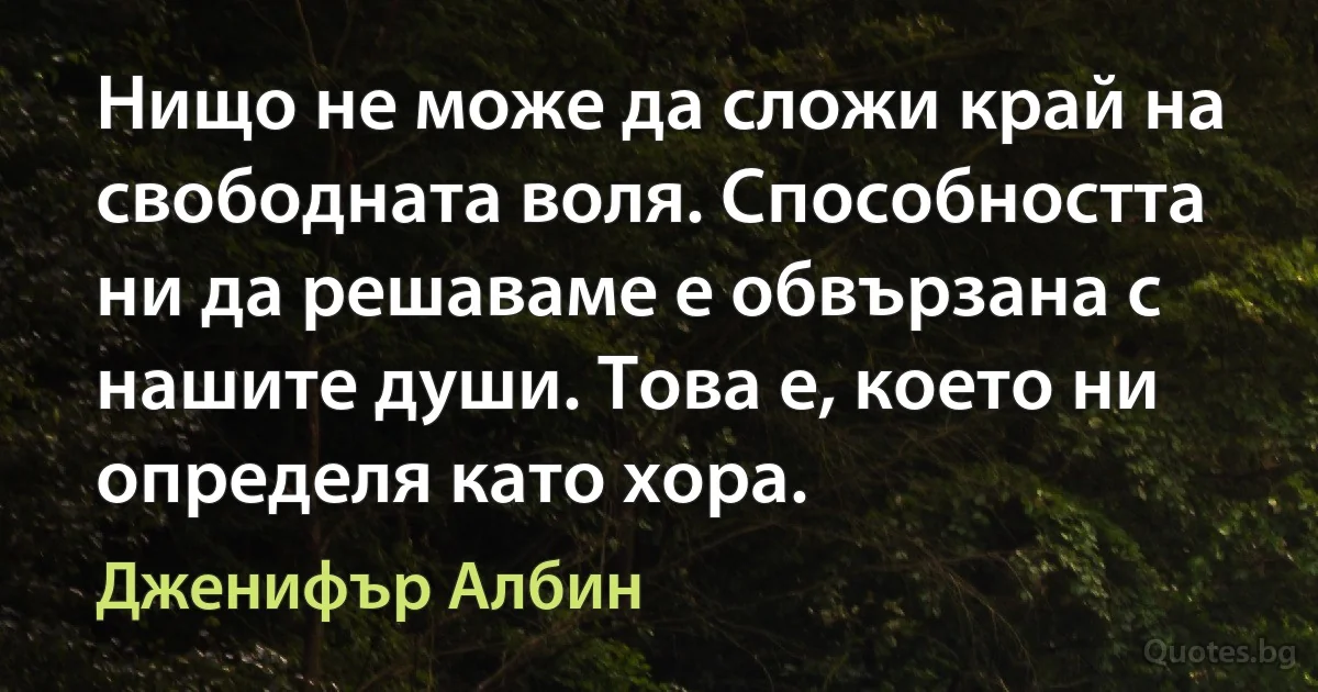 Нищо не може да сложи край на свободната воля. Способността ни да решаваме е обвързана с нашите души. Това е, което ни определя като хора. (Дженифър Албин)