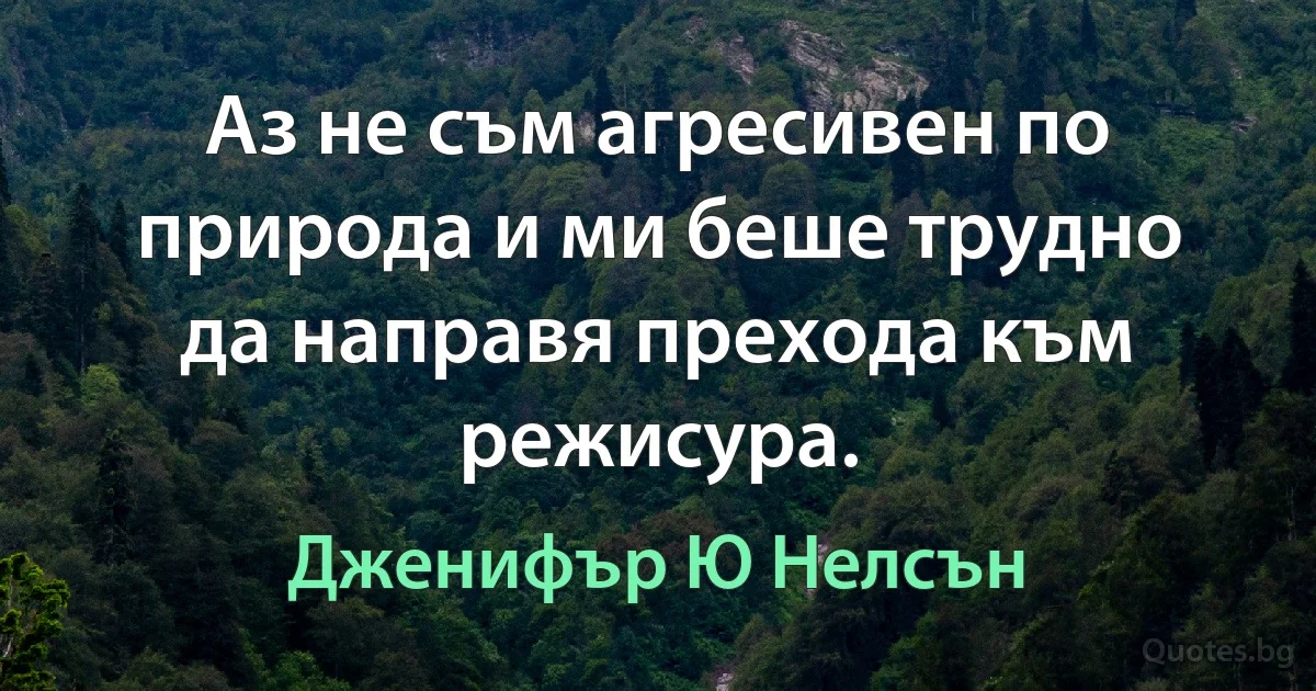 Аз не съм агресивен по природа и ми беше трудно да направя прехода към режисура. (Дженифър Ю Нелсън)