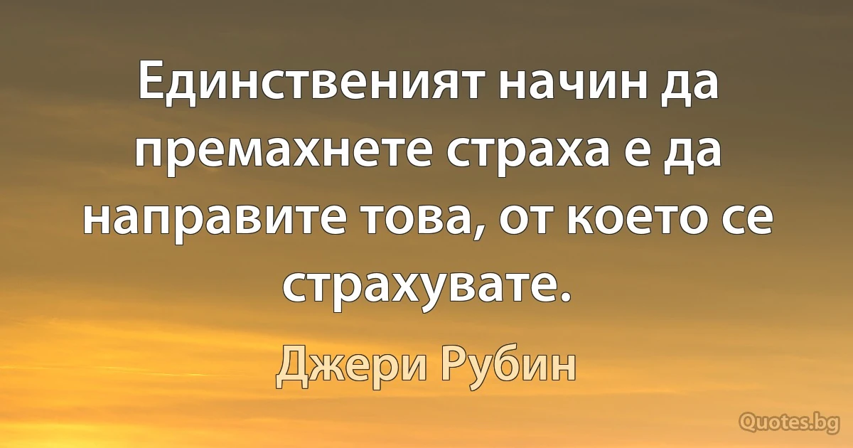 Единственият начин да премахнете страха е да направите това, от което се страхувате. (Джери Рубин)