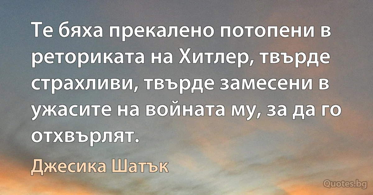 Те бяха прекалено потопени в реториката на Хитлер, твърде страхливи, твърде замесени в ужасите на войната му, за да го отхвърлят. (Джесика Шатък)