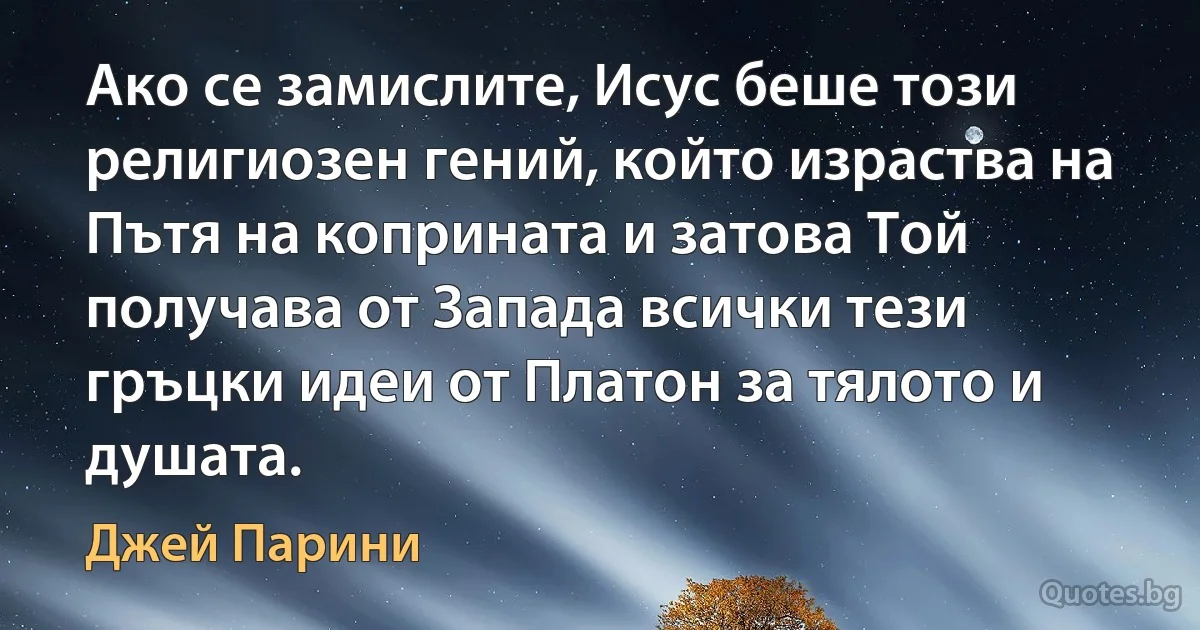 Ако се замислите, Исус беше този религиозен гений, който израства на Пътя на коприната и затова Той получава от Запада всички тези гръцки идеи от Платон за тялото и душата. (Джей Парини)