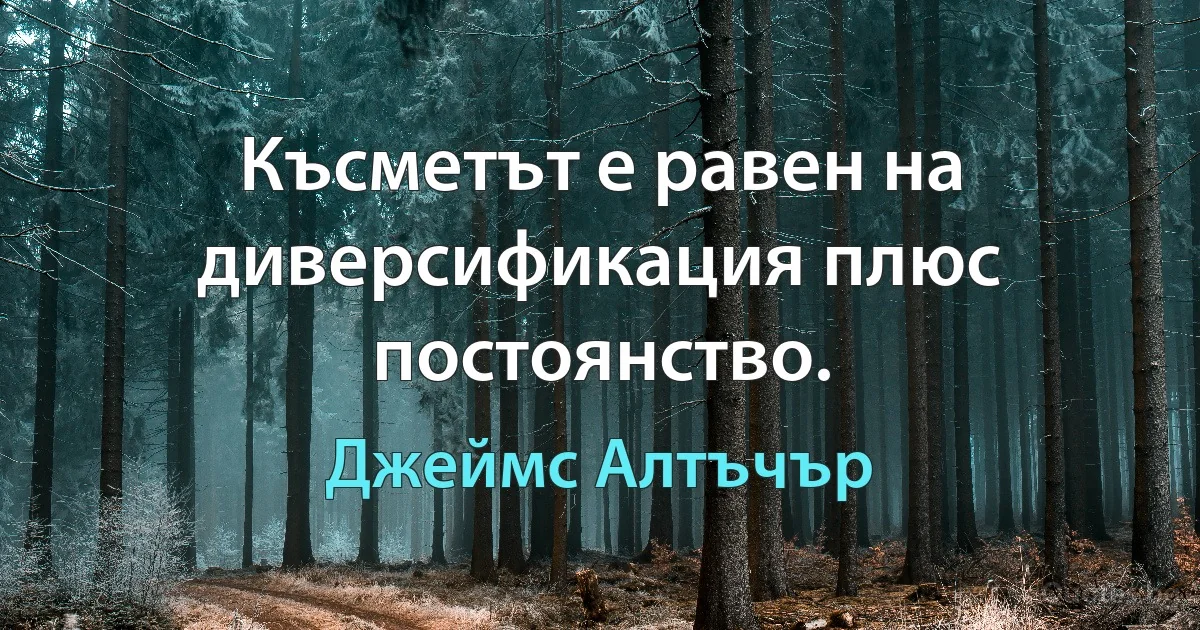 Късметът е равен на диверсификация плюс постоянство. (Джеймс Алтъчър)