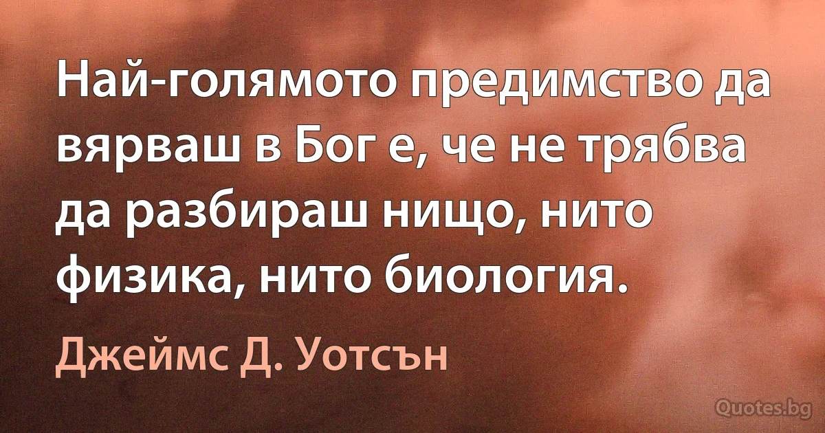 Най-голямото предимство да вярваш в Бог е, че не трябва да разбираш нищо, нито физика, нито биология. (Джеймс Д. Уотсън)