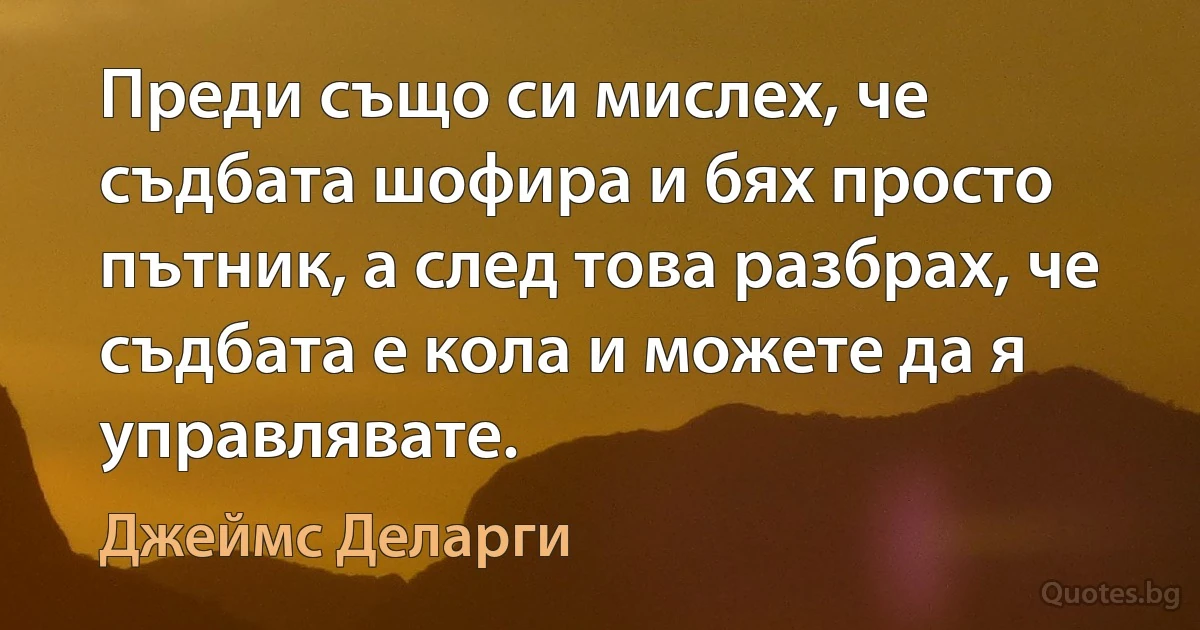 Преди също си мислех, че съдбата шофира и бях просто пътник, а след това разбрах, че съдбата е кола и можете да я управлявате. (Джеймс Деларги)