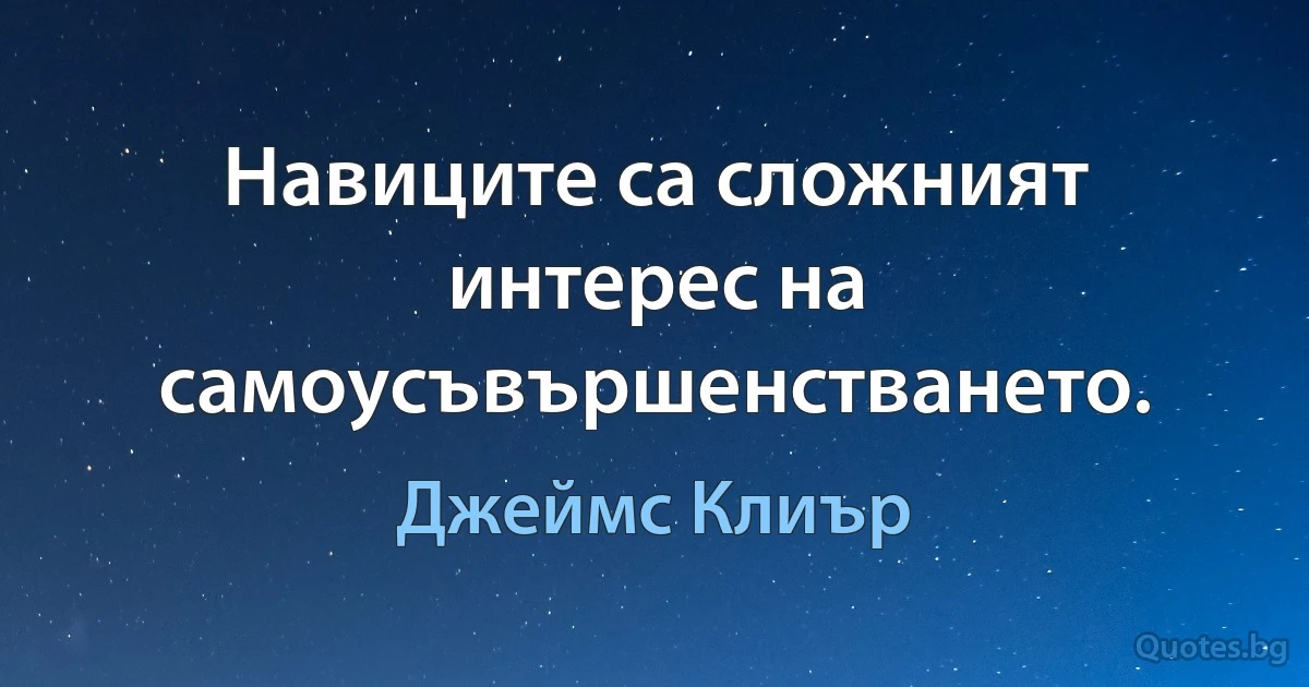 Навиците са сложният интерес на самоусъвършенстването. (Джеймс Клиър)