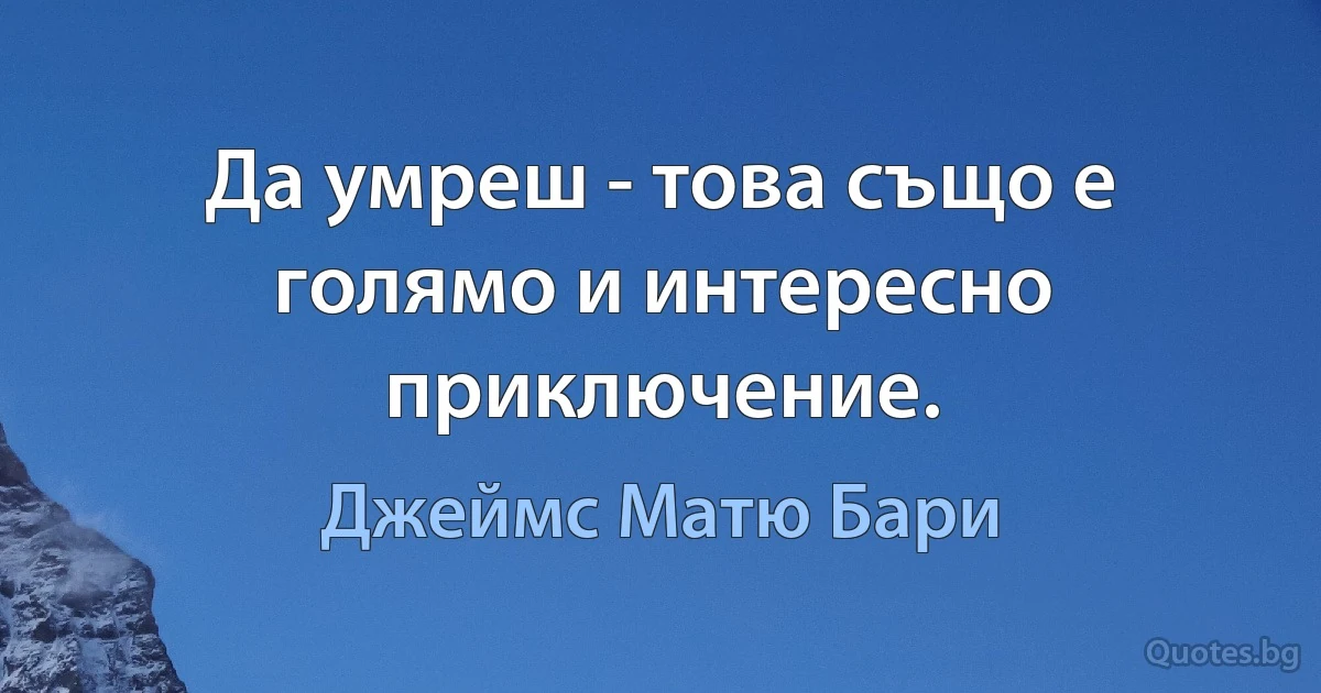 Да умреш - това също е голямо и интересно приключение. (Джеймс Матю Бари)