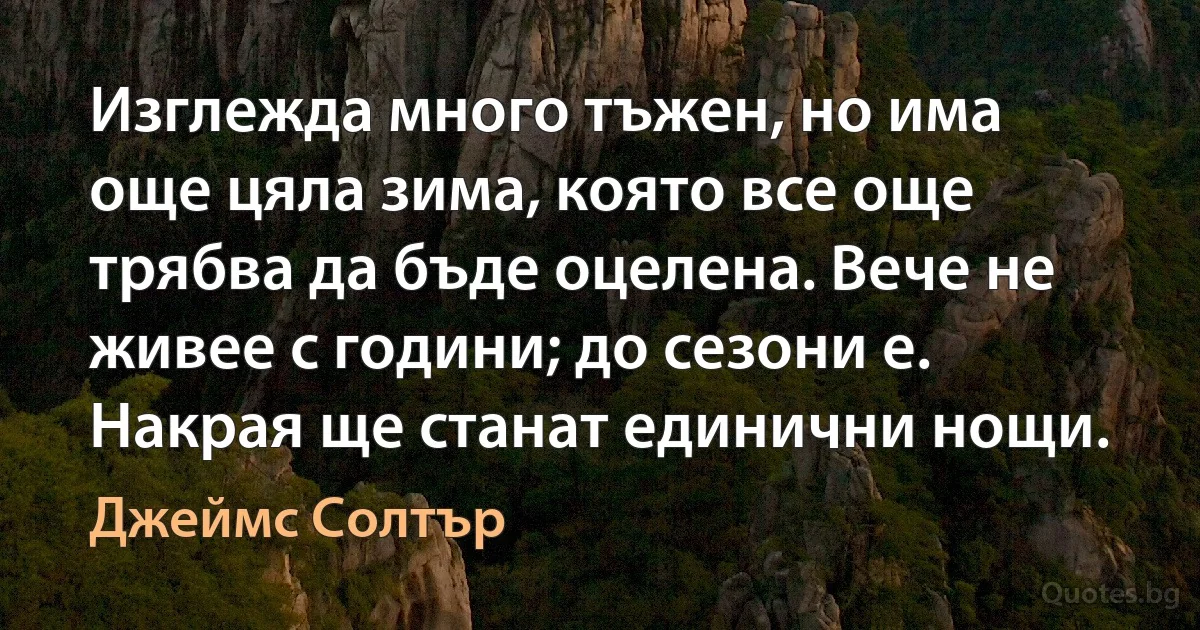 Изглежда много тъжен, но има още цяла зима, която все още трябва да бъде оцелена. Вече не живее с години; до сезони е. Накрая ще станат единични нощи. (Джеймс Солтър)