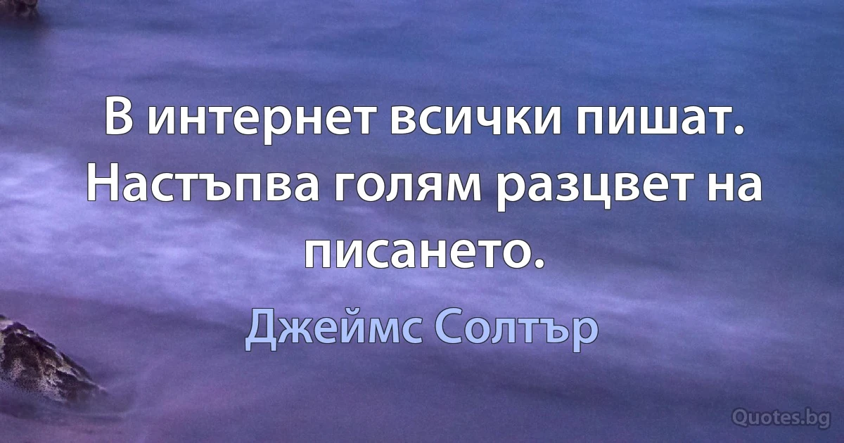 В интернет всички пишат. Настъпва голям разцвет на писането. (Джеймс Солтър)