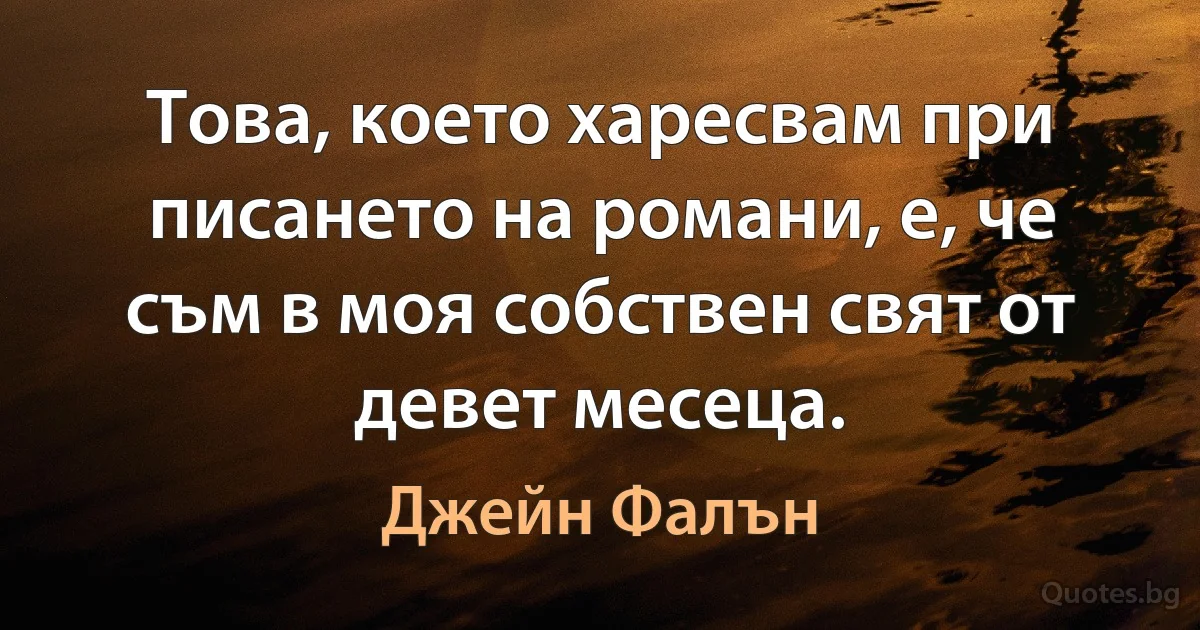 Това, което харесвам при писането на романи, е, че съм в моя собствен свят от девет месеца. (Джейн Фалън)