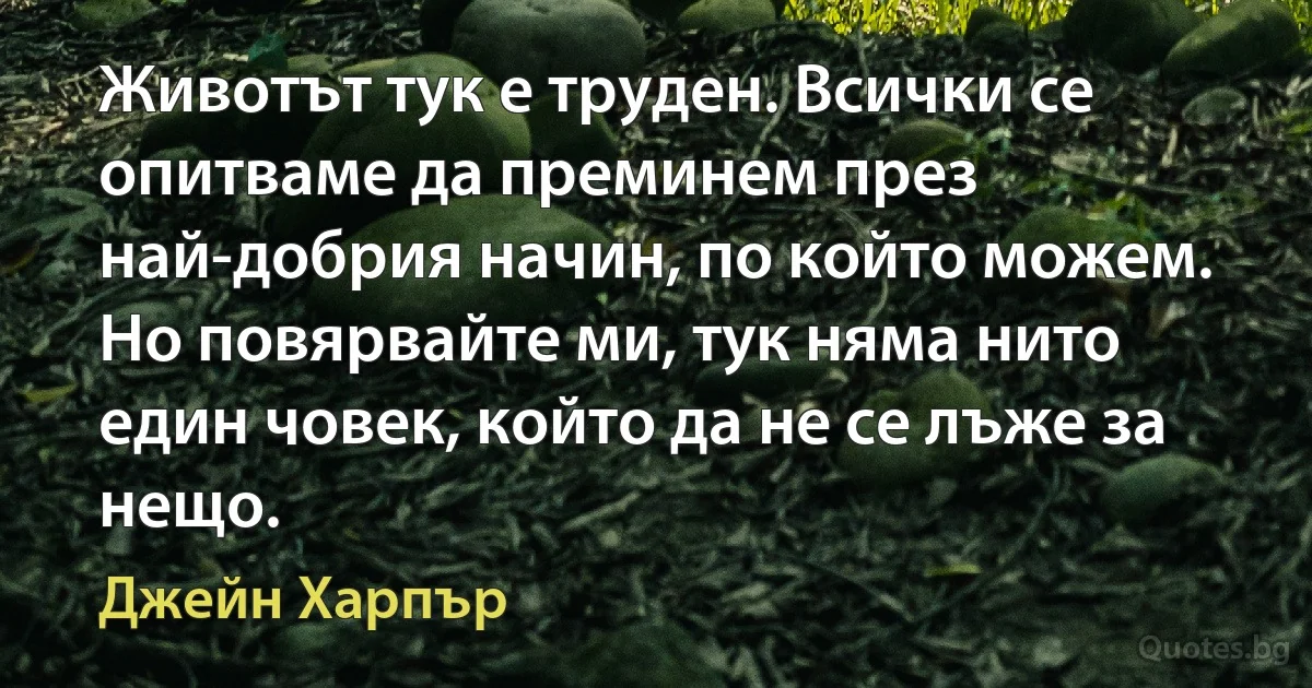 Животът тук е труден. Всички се опитваме да преминем през най-добрия начин, по който можем. Но повярвайте ми, тук няма нито един човек, който да не се лъже за нещо. (Джейн Харпър)