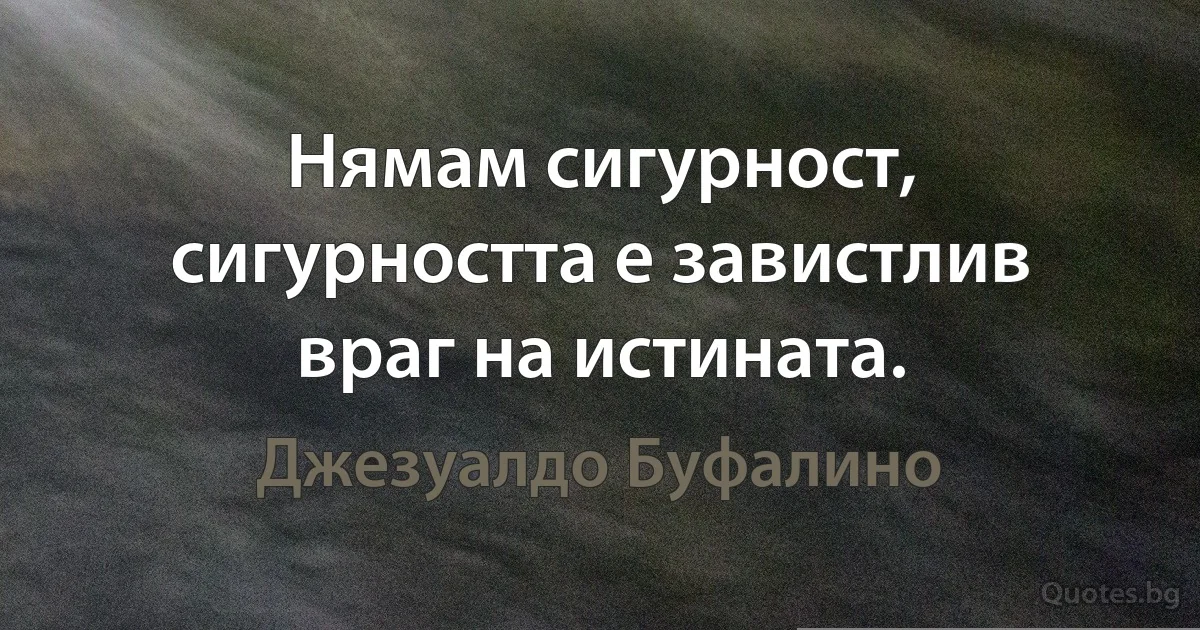 Нямам сигурност, сигурността е завистлив враг на истината. (Джезуалдо Буфалино)