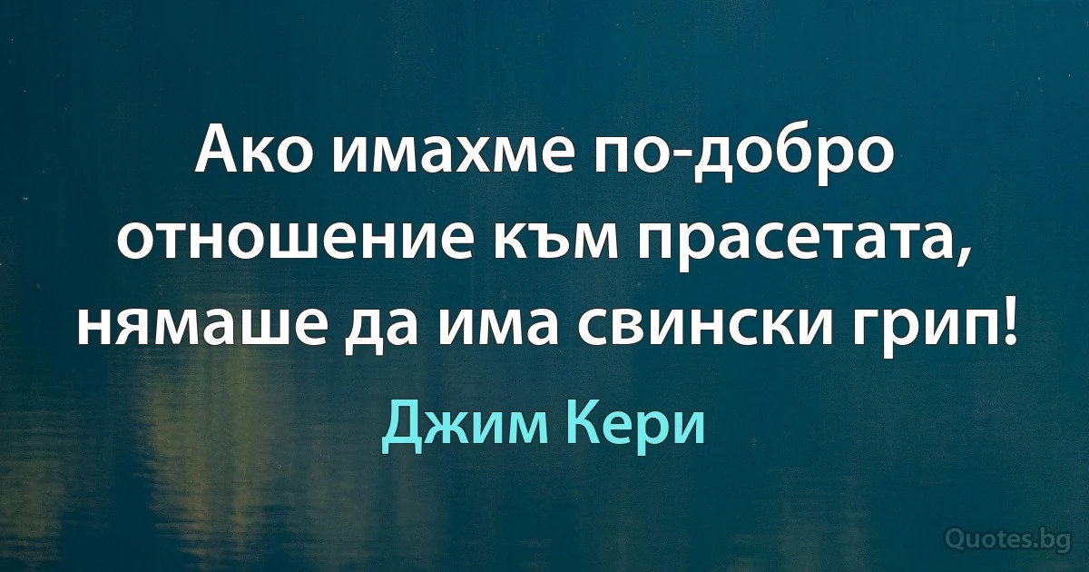 Ако имахме по-добро отношение към прасетата, нямаше да има свински грип! (Джим Кери)