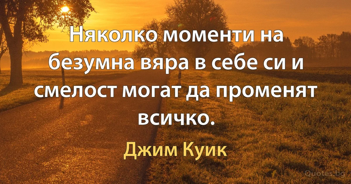 Няколко моменти на безумна вяра в себе си и смелост могат да променят всичко. (Джим Куик)